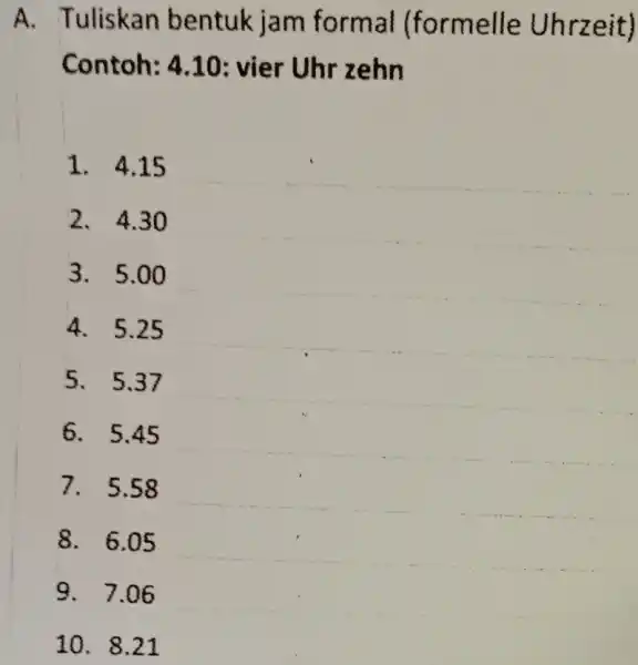 A. Tuliskan bentuk jam formal (formelle Uhrzeit) Contoh: 4.10: vier Uhr zehn 4.15 4.30 5.00 5.25 5.37 5.45 5.58 6.05 7.06 8.21