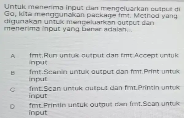 Untuk menerima input dan mengeluarkan output di Go, kita menggunakan package fmt. Method yang digunakan untuk mengeluarkan output dan menerima input yang benar adalah...