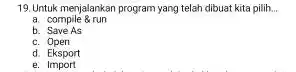 Untuk menjalankan program yang telah dibuat kita pilih... a. compile & run b. Save As c. Open d. Eksport e. Import