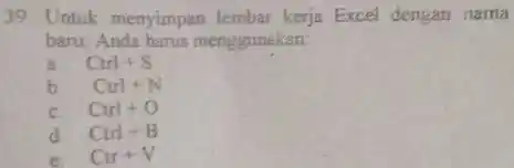 Untuk menyimpan lembar kerja Excel dengan nama baru, Anda harus menggunakan: a. Ctrl+S b. Cut+N c. Curl+O d. Curl+B e. Cur+V