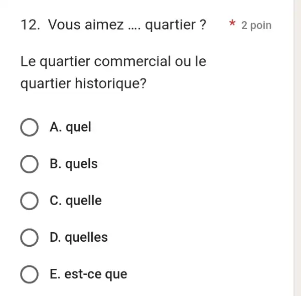 Vous aimez .... quartier? 2 poin Le quartier commercial ou le quartier historique? A. quel B. quels C. quelle D. quelles E. est-ce que