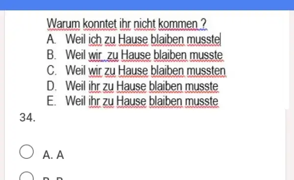 Warum konntet ihr nicht kommen ? A. Weil ich zu Hause blaiben musste B. Weil wir zu Hause blaiben musste C. Weil wir zu