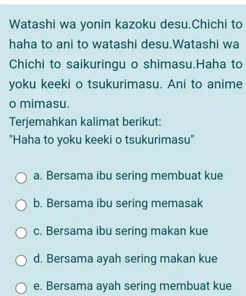 Watashi wa yonin kazoku desu.Chichi to haha to ani to watashi desu.Watashi wa Chichi to saikuringu o shimasu.Haha to yoku keeki o tsukurimasu. Ani