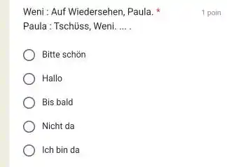 Weni : Auf Wiedersehen, Paula, * 1 poin Paula: Tschüss, Weni. Bitte schön Hallo Bis bald Nicht da Ich bin da