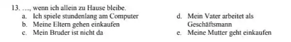 ..., wenn ich allein zu Hause bleibe. a. Ich spiele stundenlang am Computer d. Mein Vater arbeitet als b. Meine Eltern gehen einkaufen Geschaftsmann