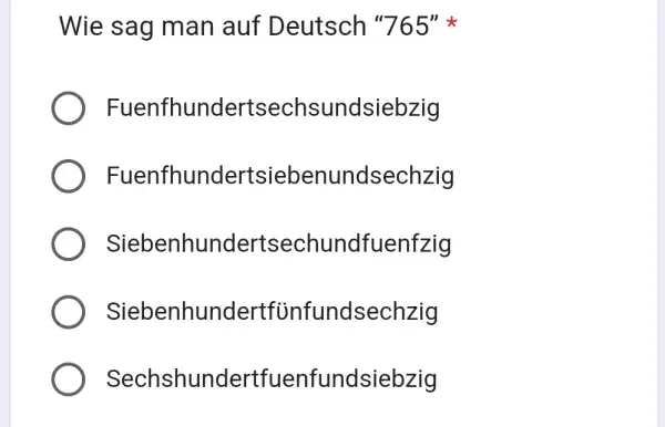 Wie sag man auf Deutsch " 765 " * Fuenfhundertsechsundsiebzig Fuenfhundertsiebenundsechzig Siebenhundertsechundfuenfzig Siebenhundertfünfundsechzig Sechshundertfuenfundsiebzig