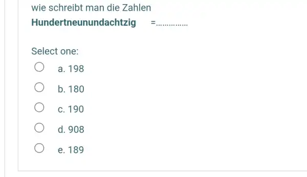 wie schreibt man die Zahlen Hundertneunundachtzig = Select one: a. 198 b. 180 C. 190 d. 908 e. 189