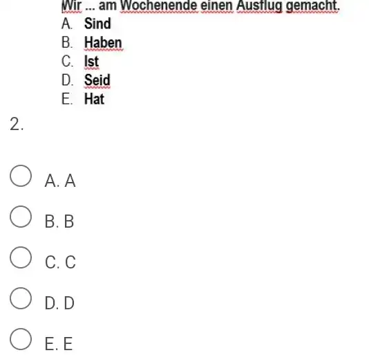 Wir ... am Wochenende einen Ausflug gemacht. A. Sind B. Haben C. Ist D. Seid E. Hat 2. A. A B. B C. C