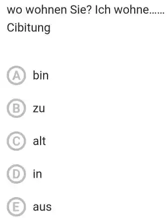 wo wohnen Sie? Ich wohne. Cibitung (A) bin (B) zu (C) alt (D) in (E) aus