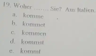 Woher ...... Sie? Aus Italien. a. komme b. kommet c. kommen d. kommst e. kommt