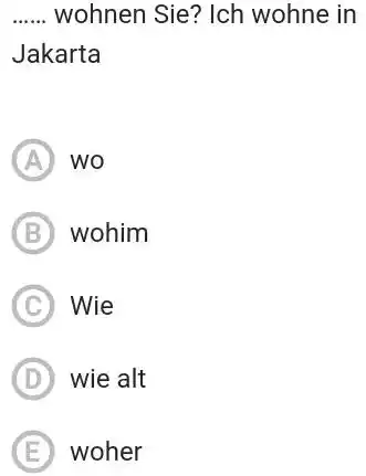 wohnen Sie? Ich wohne in Jakarta (A) wo (B) wohim (C) Wie (D) wie alt (E) woher