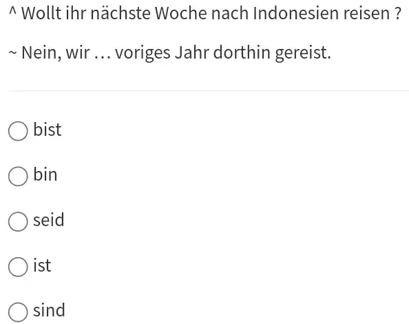 ^^ Wollt ihr nächste Woche nach Indonesien reisen ? Nein, wir ... voriges Jahr dorthin gereist. bist bin seid ist sind