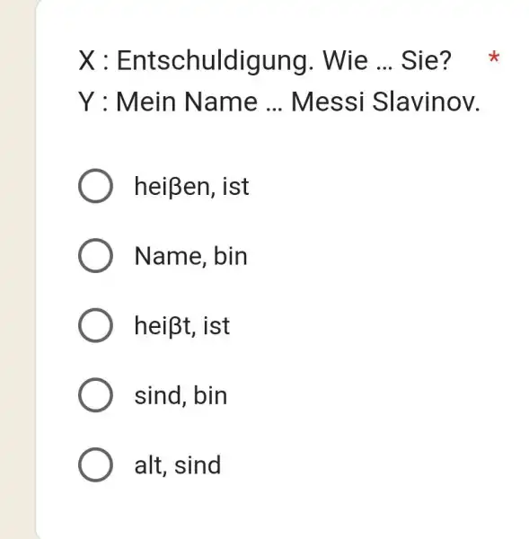 X : Entschuldigung. Wie ... Sie? Y : Mein Name ... Messi Slavinov. heißen, ist Name, bin heißt, ist sind, bin alt, sind