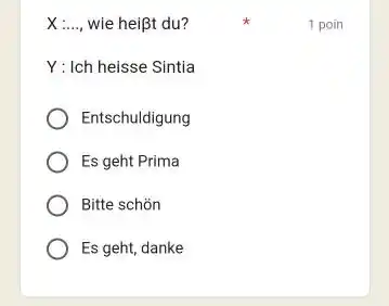 X ...., wie heißt du? 1 poin Y: Ich heisse Sintia Entschuldigung Es geht Prima Bitte schön Es geht, danke