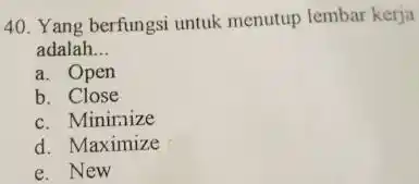 Yang berfungsi untuk menutup lembar kerja adalah... a. Open b. Close c. Mininize d. Maximize e. New