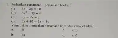 1 Perhatikan persumaan-persamaan berikut ! (i) 5t+2p=10 (ii) 6x^(2)-3y=6 (iii) 5y=2x-3 (iv) 5x+10=2x-3y Yang bukan merupakan persamaan linear dua variabel adalah a. (i) c.