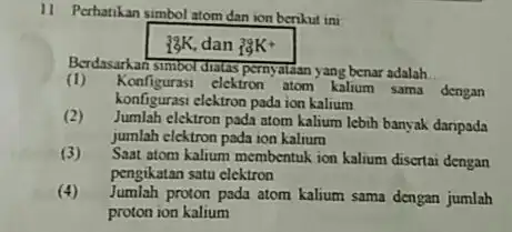 11 Perhatikan simbol atom dan ion berikut ini 39K", dan "79K^(+) Berdasarkan simbol dratas pernyataan yang benar adalah (1) Konfigurasi elektron atom kalium sama