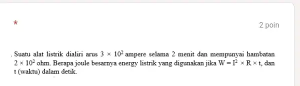 2 poin . Suatu alat listrik dialiri arus 3xx10^(2) ampere selama 2 menit dan mempunyai hambatan 2xx10^(2)ohm . Berapa joule besarnya energy listrik yang