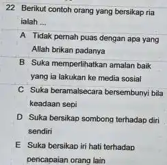 22 Berikut contoh orang yang bersikap ria ialah .... A Tidak pernah puas dengan apa yang Allah brikan padanya B Suka memperlihatkan amalan baik