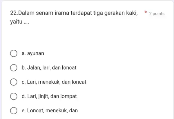 22.Dalam senam irama terdapat tiga gerakan kaki, * 2 points yaitu .... a. ayunan b. Jalan, lari, dan loncat c. Lari, menekuk, dan loncat