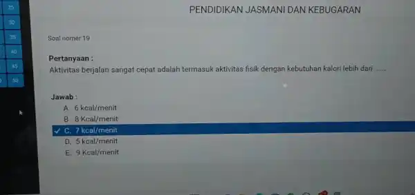 25 PENDIDIKAN JASMANI DAN KEBUGARAN Soal nomer 19 Pertanyaan : Aktivitas berjalan sangat cepat adalah termasuk aktivitas fisik dengan kebutuhan kalori lebih dari qquad