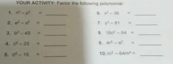 YOUR ACTIVITY: Factor the following polynomial: n^(2)-p^(2)= x^(2)-36= e^(2)-x^(2)= y^(2)-81= b^(2)-49= 16c^(2)-64= c^(2)-25= 4r^(2)-5^(2)= d^(2)-16= m^(2)-64m^(4)=