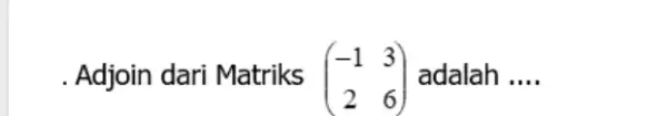 . Adjoin dari Matriks ([-1,3],[2,6]) adalah ....