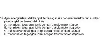 Agat energi listrik tidak banyak terbuang maka penyaluran listrik dari sumber pembangkitnya harus dilakukan ... A. menaikkan tegangan listrik dengan transtomator stepup B. menaikkan