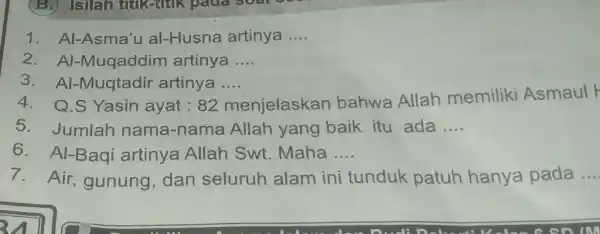 Al-Asma'u al-Husna artinya .... Al-Muqaddim artinya .... Al-Muqtadir artinya .... Q.S Yasin ayat : 82 menjelaskan bahwa Allah memiliki Asmaul Jumlah nama-nama Allah yang