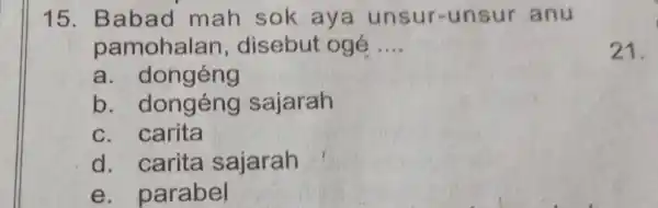 Babad mah sok aya unsur-unsur anu pamohalan, disebut ogé .... a. dongéng b. dongéng sajarah c. carita d. carita sajarah e. parabel