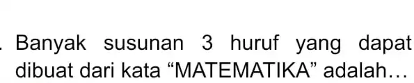 Banyak susunan 3 huruf yang dapat dibuat dari kata "MATEMATIKA" adalah...