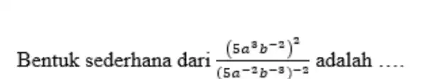 Bentuk sederhana dari ((5a^(3)b^(-2))^(2))/((5a^(-2)b^(-3))^(-2)) adalah dots. .