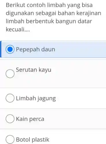 Berikut contoh limbah yang bisa digunakan sebagai bahan kerajinan limbah berbentuk bangun datar kecuali.... Pepepah daun Serutan kayu Limbah jagung Kain perca Botol plastik