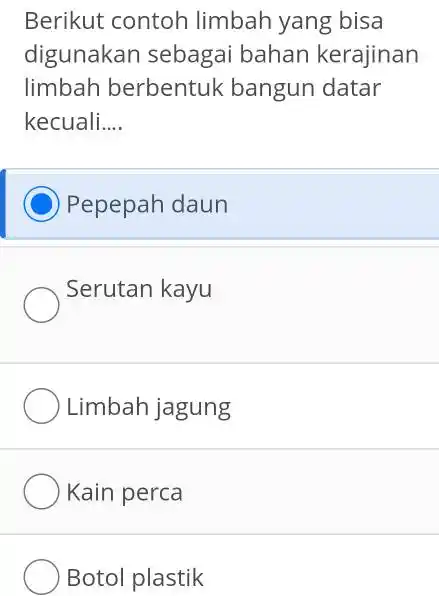 Berikut contoh limbah yang bisa digunakan sebagai bahan kerajinan limbah berbentuk bangun datar kecuali.... Pepepah daun Serutan kayu Limbah jagung Kain perca Botol plastik