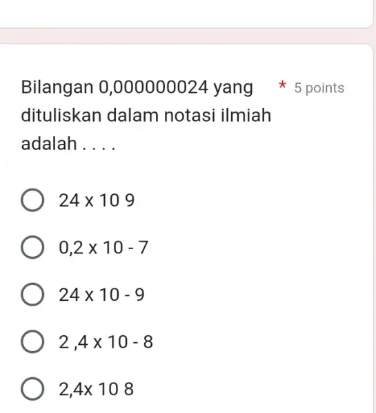 Bilangan 0,000000024 yang 5 points dituliskan dalam notasi ilmiah adalah . . . . 24 xx109 0,2xx10-7 24 xx10-9 2,4xx10-8 2,4xx108