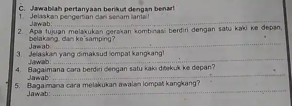 C. Jawablah pertanyaan berikut dengan benar! Jelaskan pengertian dari senam lantail Jawab: Apa tujuan melakukan gerakan kombinasi berdiri dengan satu kaki ke depan, belakang,