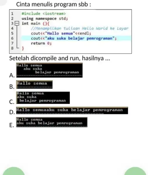 Cinta menulis program sbb : #include <iostream> using namespace std; int main () ( quad //Menampilkan tulisan Hello world ke Layar quad cout<<"Hallo semua"<endl;