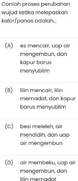 Contoh proses perubahan wujud ketika melepaskan kalor/panas adalah... (A) es mencair, uap air mengembun, dan kapur barus menyublim (B) Iilin mencair, lilin memadat, dan