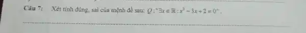 Câu 7: Xét tính đúng, sai của mệnh đề sau: Q:"EE x inR:x^(2)-3x+2=0 ".