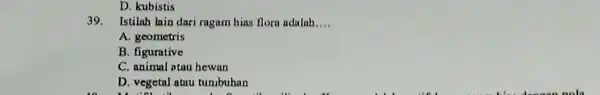 D. kubistis 39. Istilah lain dari ragam hias flora adalah.... A. geometris B. figurative C. animal atau hewan D. vegetal atau tunbuhan