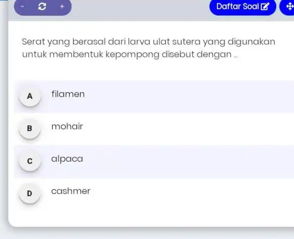 Daftar Soal Z^(**) Serat yang berasal dari larva ulat sutera yang digunakan untuk membentuk kepompong disebut dengan ... A filamen B mohair c alpaca