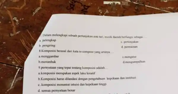 Dalam melengkapi sebuah pertunjukan seni tari, musik daerah berfungsi sebagai.... a. pelengkap c. pertunjukan b. pengiring d. permainan 8.Komposisi berasal dari kata to compose