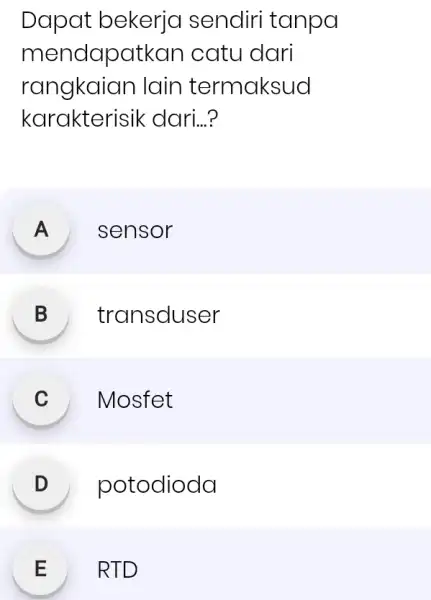 Dapat bekerja sendiri tanpa mendapatkan catu dari rangkaian lain termaksud karakterisik dari...? A sensor B transduser C Mosfet D potodioda E RTD