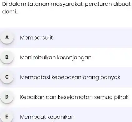 Di dalam tatanan masyarakat, peraturan dibuat demi... A Mempersulit B Menimbulkan kesenjangan C Membatasi kebebasan orang banyak D Kebaikan dan keselamatan semua pihak. E