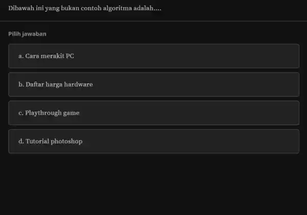 Dibawah ini yang bukan contoh algoritma adalah.... Pilih jawaban a. Cara merakit PC b. Daftar harga hardware c. Playthrough game d. Tutorial photoshop