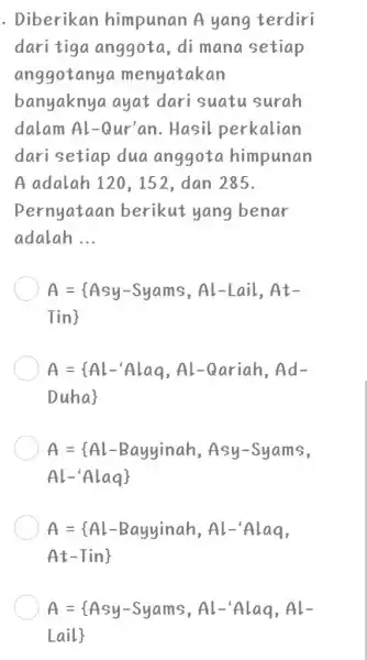 Diberikan himpunan A yang terdiri dari tiga anggota, di mana setiap anggotanya menyatakan banyaknya ayat dari suatu surah dalam Al-Qur'an. Hasil perkalian dari setiap