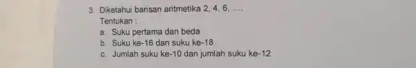 Diketahui barisan aritmetika 2,4,6,dots . Tentukan : a. Suku pertama dan beda b. Suku ke-16 dan suku ke-18 c. Jumlah suku ke-10 dan jumlah