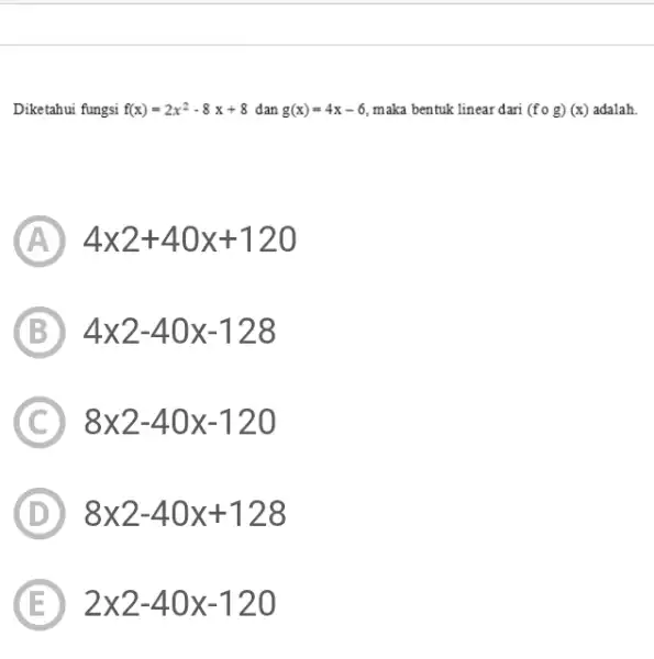 Diketahui fungsi f(x)=2x^(2)-8x+8 dan g(x)=4x-6 , maka bentuk linear dari ( f@g ) (x) adalah. (A) 4x2+40 x+120 (B) 4xx2-40 x-128 (C) 8xx2-40 x-120