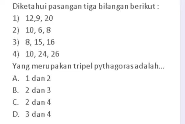 Diketahui pasangan tiga bilangan berikut : 12,9,20 10,6,8 8,15,16 10,24,26 Yang merupakan tripel pythagoras adalah... A. 1 dan 2 B. 2 dan 3 C.