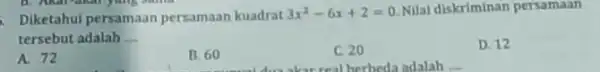 Diketahui persamaan persamaan kuadrat 3x^(2)-6x+2=0 . Nilal diskriminan persamaan tersebut adalah - A. 72 B. 60 C. 20 D. 12